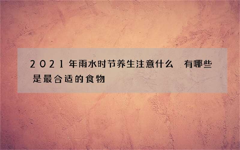 2021年雨水时节养生注意什么 有哪些是最合适的食物